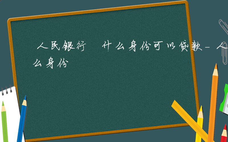 人民银行 什么身份可以贷款-人民银行 什么身份